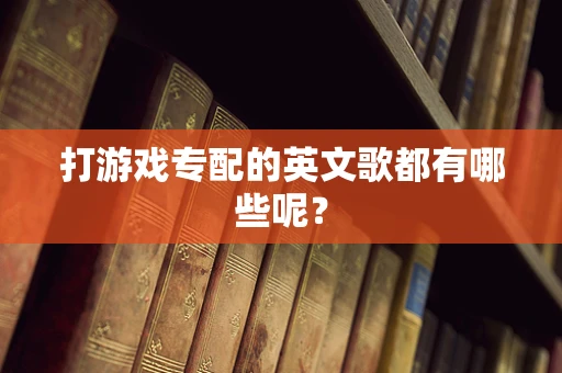 打游戏专配的英文歌都有哪些呢？