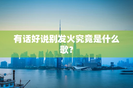 有话好说别发火究竟是什么歌？