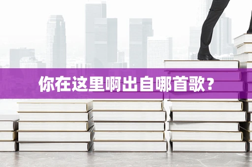 你在这里啊出自哪首歌？