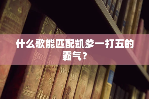 什么歌能匹配凯爹一打五的霸气？