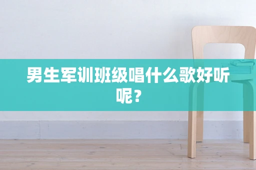 男生军训班级唱什么歌好听呢？