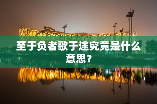 至于负者歌于途究竟是什么意思？