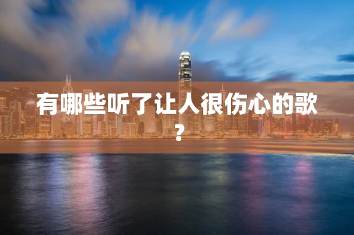 有哪些听了让人很伤心的歌？