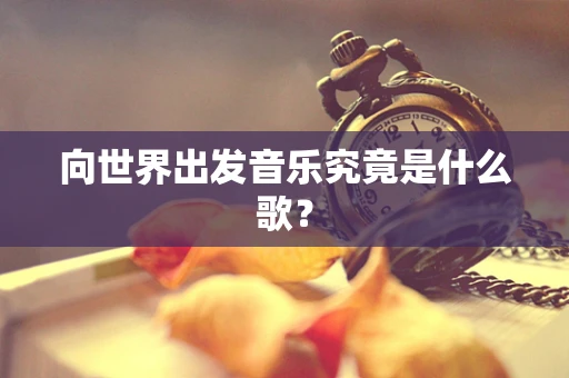 向世界出发音乐究竟是什么歌？