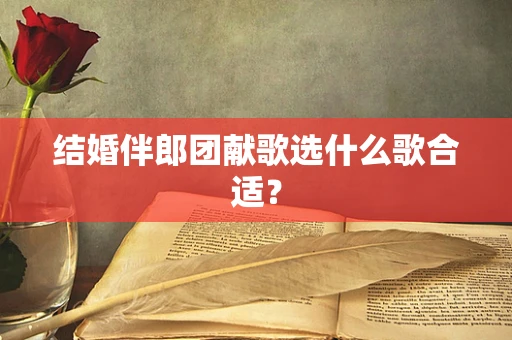 结婚伴郎团献歌选什么歌合适？