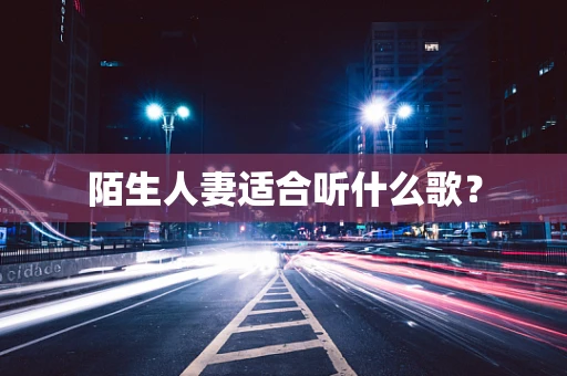 陌生人妻适合听什么歌？