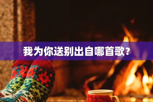 我为你送别出自哪首歌？