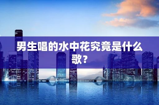 男生唱的水中花究竟是什么歌？