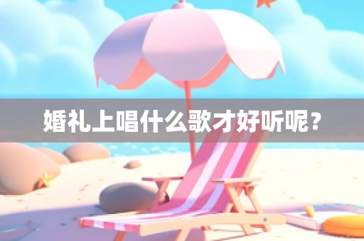 婚礼上唱什么歌才好听呢？
