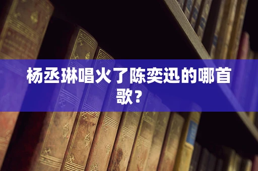 杨丞琳唱火了陈奕迅的哪首歌？