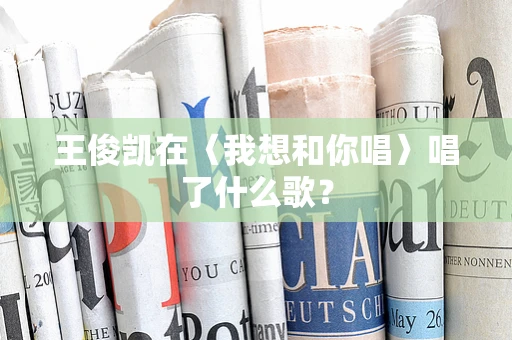 王俊凯在〈我想和你唱〉唱了什么歌？
