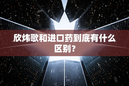 欣炜歌和进口药到底有什么区别？