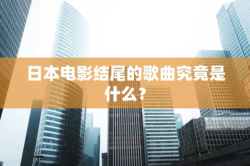 日本电影结尾的歌曲究竟是什么？