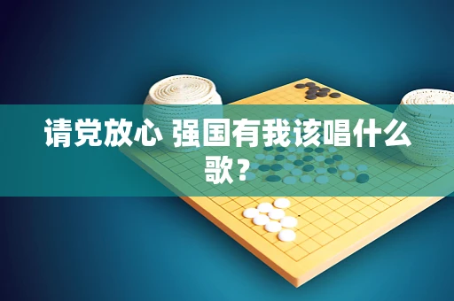 请党放心 强国有我该唱什么歌？