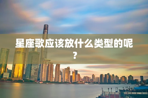 星座歌应该放什么类型的呢？