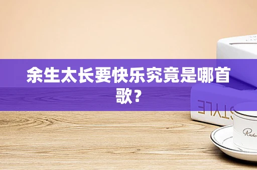 余生太长要快乐究竟是哪首歌？