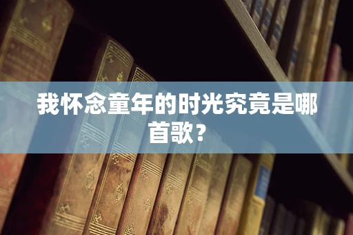我怀念童年的时光究竟是哪首歌？