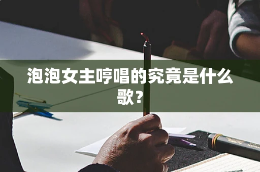 泡泡女主哼唱的究竟是什么歌？