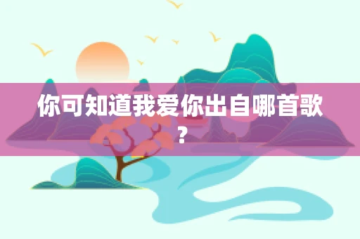 你可知道我爱你出自哪首歌？