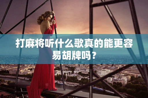 打麻将听什么歌真的能更容易胡牌吗？
