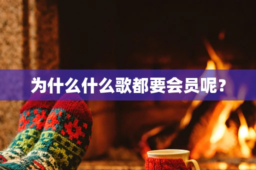 为什么什么歌都要会员呢？