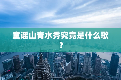 童谣山青水秀究竟是什么歌？