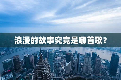 浪漫的故事究竟是哪首歌？