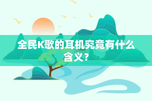全民K歌的耳机究竟有什么含义？