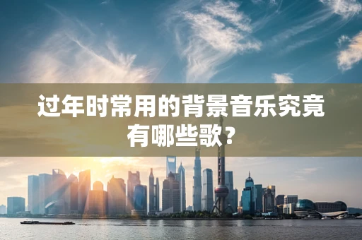 过年时常用的背景音乐究竟有哪些歌？
