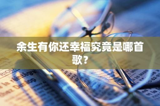 余生有你还幸福究竟是哪首歌？