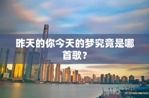 昨天的你今天的梦究竟是哪首歌？