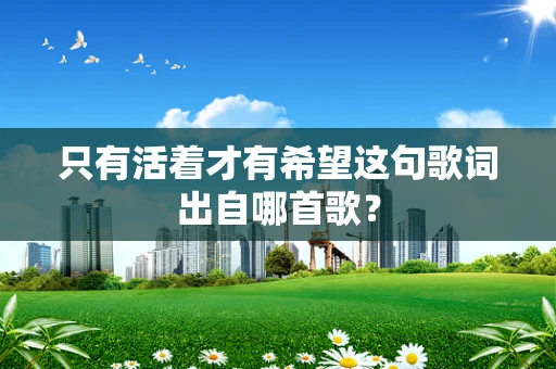 只有活着才有希望这句歌词出自哪首歌？
