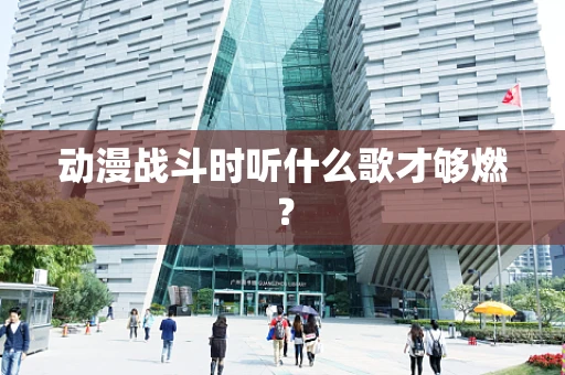 动漫战斗时听什么歌才够燃？