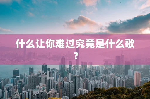 什么让你难过究竟是什么歌？