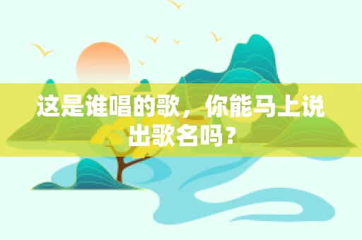 这是谁唱的歌，你能马上说出歌名吗？