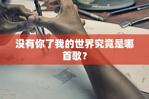 没有你了我的世界究竟是哪首歌？