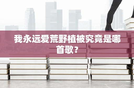 我永远爱荒野植被究竟是哪首歌？