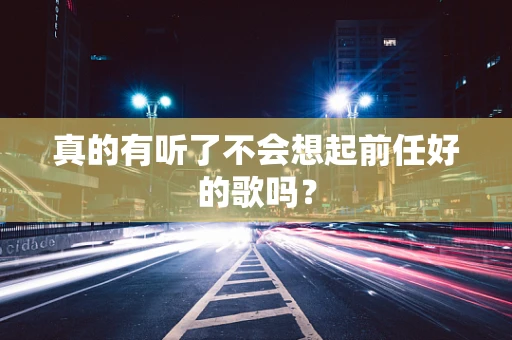 真的有听了不会想起前任好的歌吗？