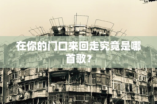 在你的门口来回走究竟是哪首歌？