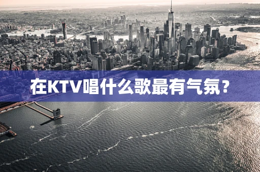 在KTV唱什么歌最有气氛？