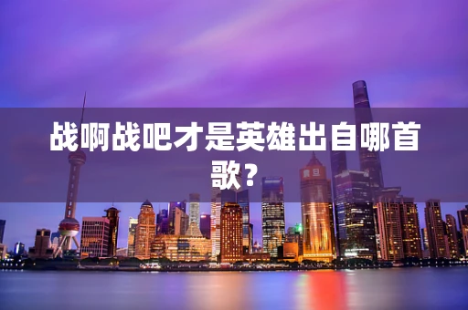 战啊战吧才是英雄出自哪首歌？