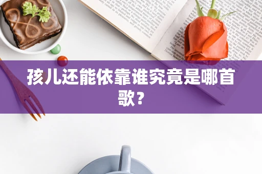 孩儿还能依靠谁究竟是哪首歌？