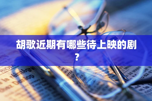 胡歌近期有哪些待上映的剧？