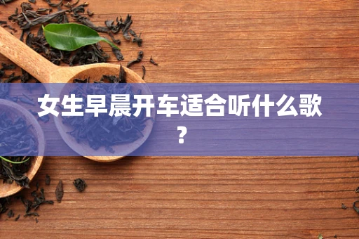 女生早晨开车适合听什么歌？