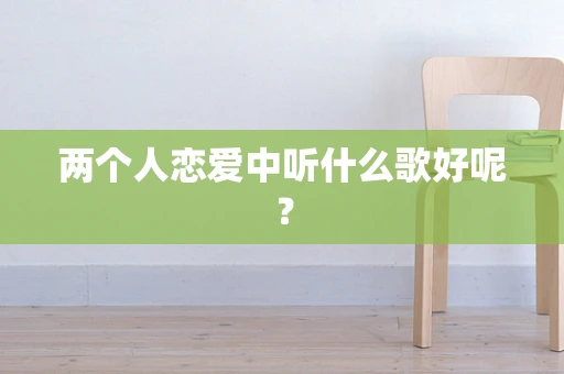 两个人恋爱中听什么歌好呢？