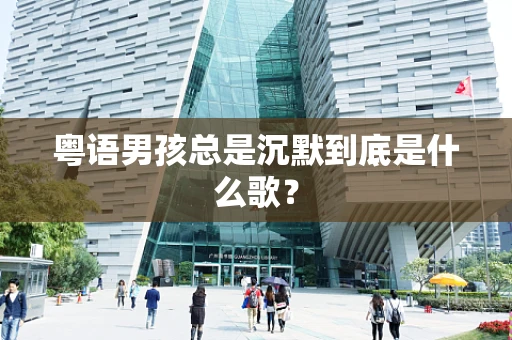 粤语男孩总是沉默到底是什么歌？