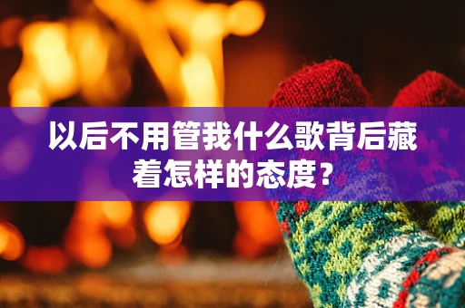 以后不用管我什么歌背后藏着怎样的态度？