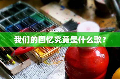 我们的回忆究竟是什么歌？