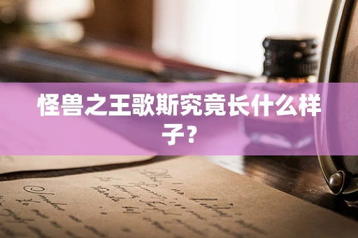 怪兽之王歌斯究竟长什么样子？
