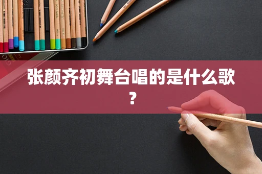 张颜齐初舞台唱的是什么歌？